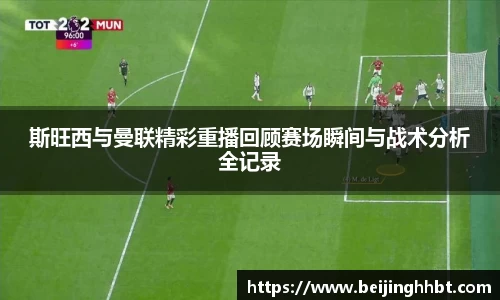 斯旺西与曼联精彩重播回顾赛场瞬间与战术分析全记录