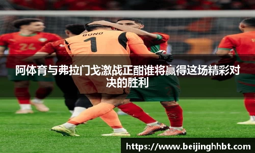 阿体育与弗拉门戈激战正酣谁将赢得这场精彩对决的胜利