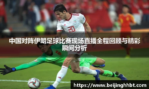 中国对阵伊朗足球比赛现场直播全程回顾与精彩瞬间分析