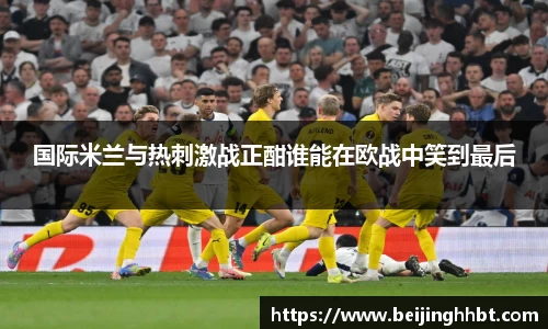 国际米兰与热刺激战正酣谁能在欧战中笑到最后